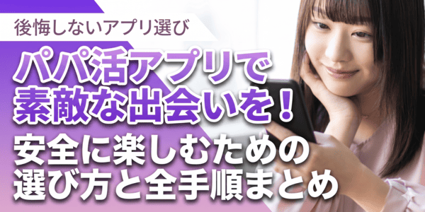 パパ活アプリで素敵な出会いを！安全に楽しむための選び方と全手順まとめ